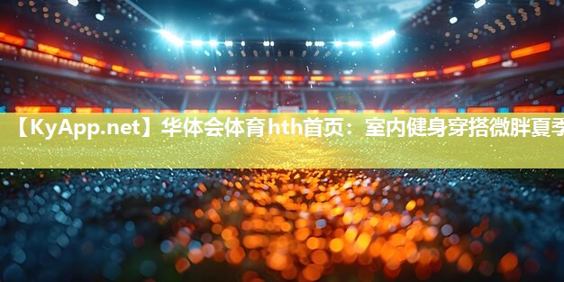 华体会体育hth首页：室内健身穿搭微胖夏季