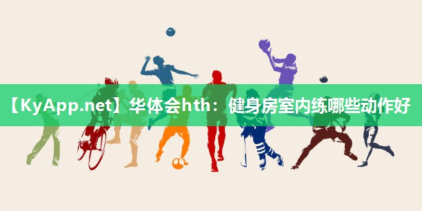 华体会hth：健身房室内练哪些动作好